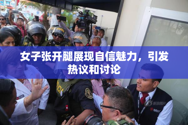 女子张开腿展现自信魅力，引发热议和讨论