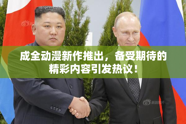 成全动漫新作推出，备受期待的精彩内容引发热议！
