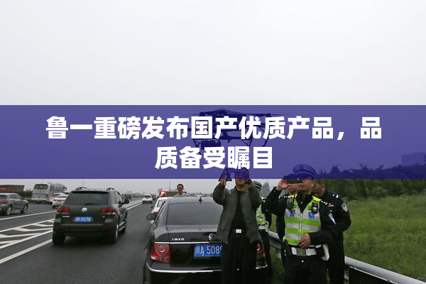 鲁一重磅发布国产优质产品，品质备受瞩目