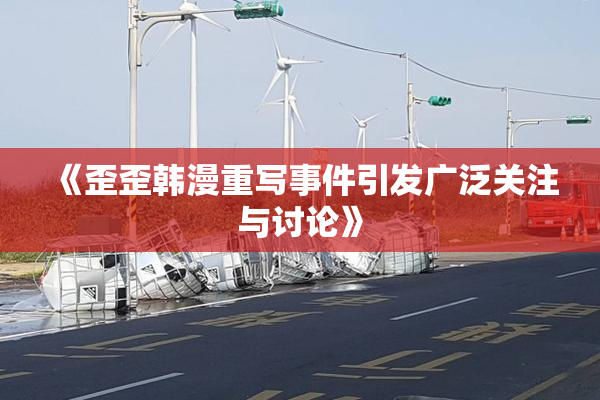 《歪歪韩漫重写事件引发广泛关注与讨论》