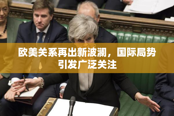 欧美关系再出新波澜，国际局势引发广泛关注