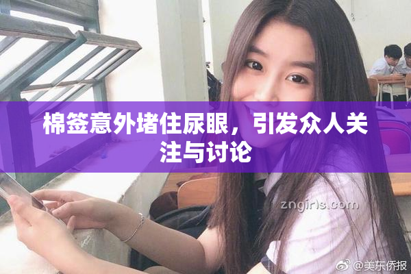 棉签意外堵住尿眼，引发众人关注与讨论