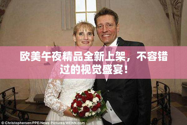 欧美午夜精品全新上架，不容错过的视觉盛宴！