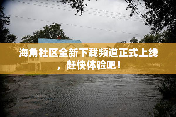 海角社区全新下载频道正式上线，赶快体验吧！