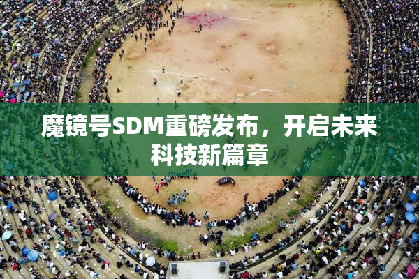 魔镜号SDM重磅发布，开启未来科技新篇章