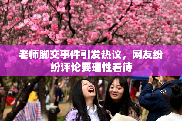 老师脚交事件引发热议，网友纷纷评论要理性看待