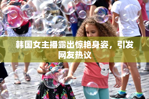 韩国女主播露出惊艳身姿，引发网友热议