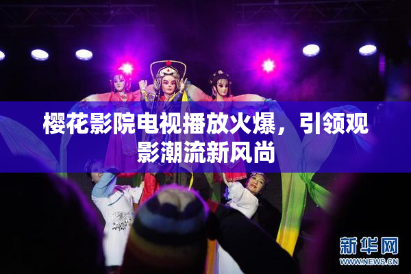 樱花影院电视播放火爆，引领观影潮流新风尚