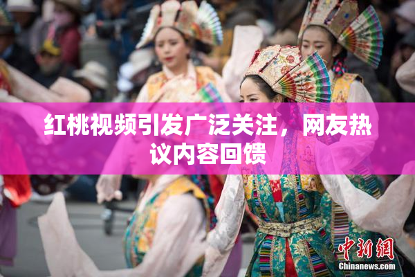 红桃视频引发广泛关注，网友热议内容回馈