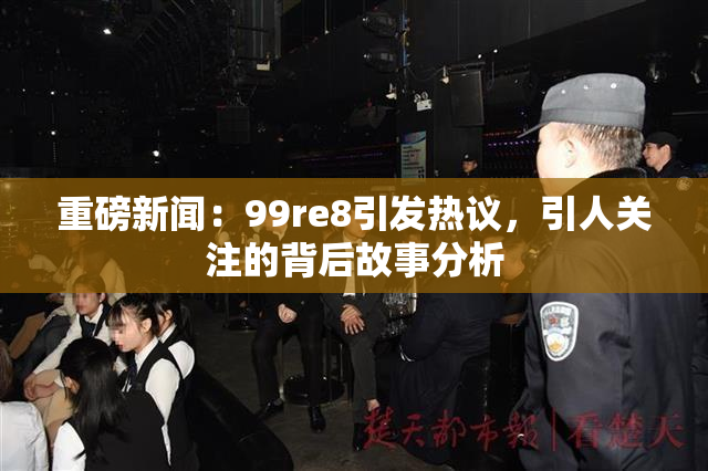 重磅新闻：99re8引发热议，引人关注的背后故事分析
