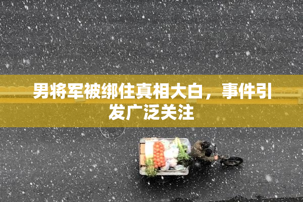 男将军被绑住真相大白，事件引发广泛关注