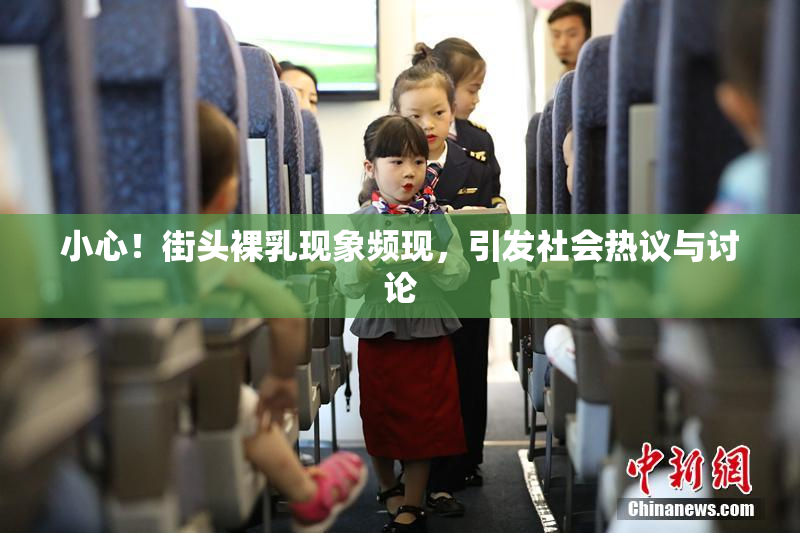 小心！街头裸乳现象频现，引发社会热议与讨论
