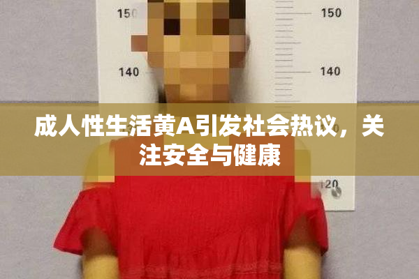 成人性生活黄A引发社会热议，关注安全与健康