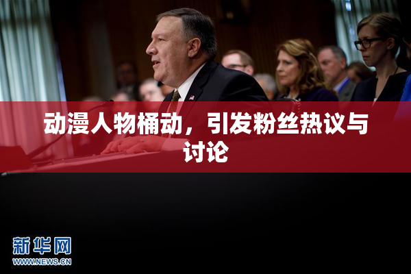 动漫人物桶动，引发粉丝热议与讨论