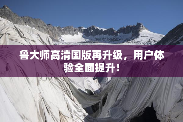 鲁大师高清国版再升级，用户体验全面提升！