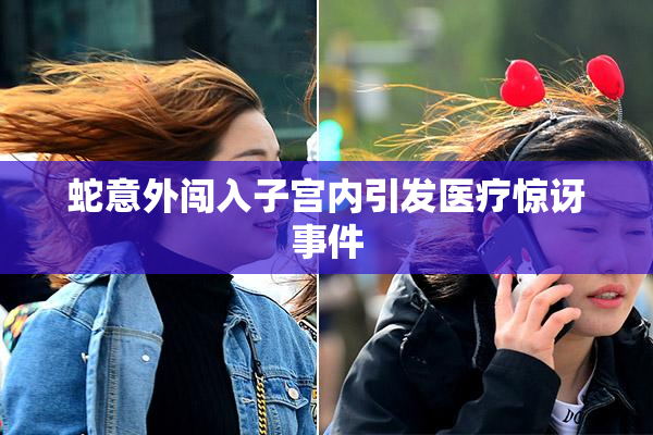 蛇意外闯入子宫内引发医疗惊讶事件