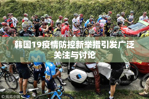 韩国19疫情防控新举措引发广泛关注与讨论