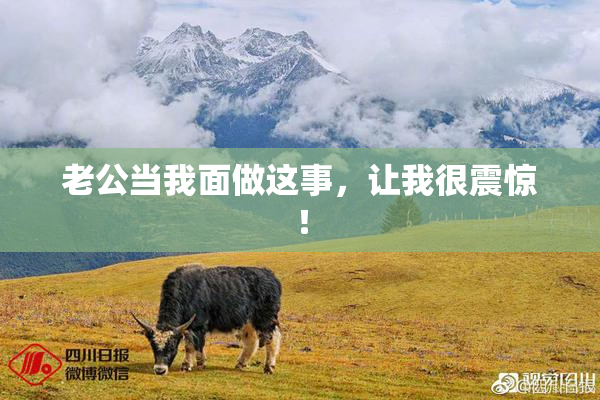 老公当我面做这事，让我很震惊！
