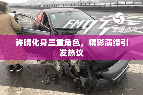 许晴化身三重角色，精彩演绎引发热议
