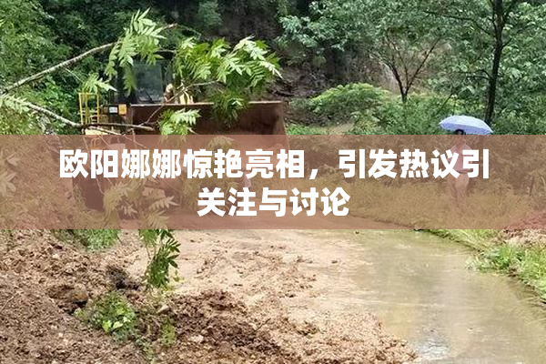 欧阳娜娜惊艳亮相，引发热议引关注与讨论
