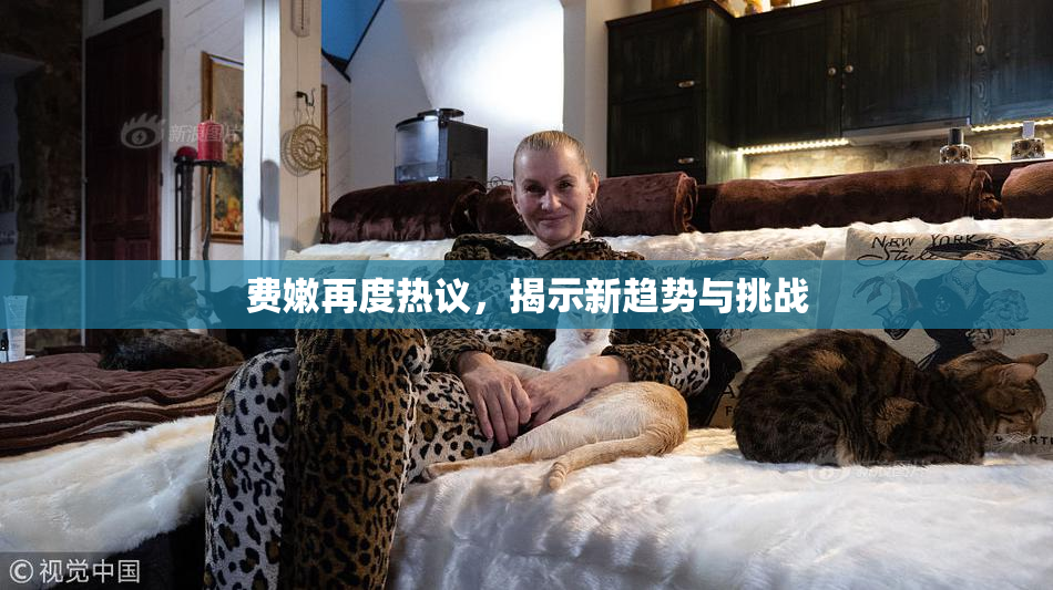 费嫩再度热议，揭示新趋势与挑战