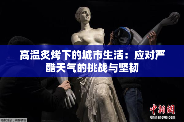 高温炙烤下的城市生活：应对严酷天气的挑战与坚韧