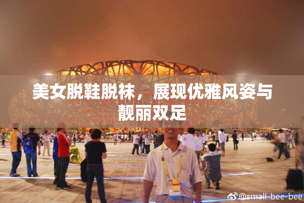 美女脱鞋脱袜，展现优雅风姿与靓丽双足