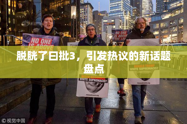 脱胱了曰批3，引发热议的新话题盘点