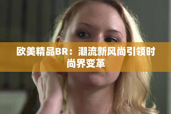 欧美精品BR：潮流新风尚引领时尚界变革