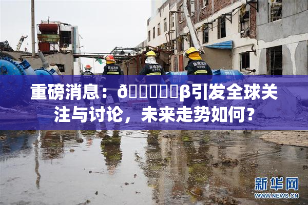 重磅消息：🍆❌‌β引发全球关注与讨论，未来走势如何？