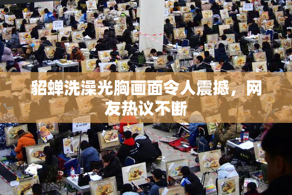 貂蝉洗澡光胸画面令人震撼，网友热议不断
