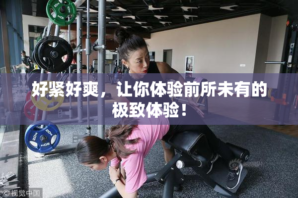 好紧好爽，让你体验前所未有的极致体验！