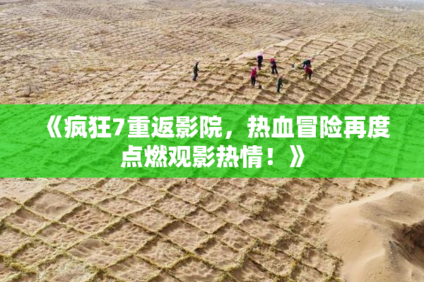 《疯狂7重返影院，热血冒险再度点燃观影热情！》