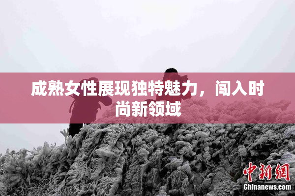 成熟女性展现独特魅力，闯入时尚新领域