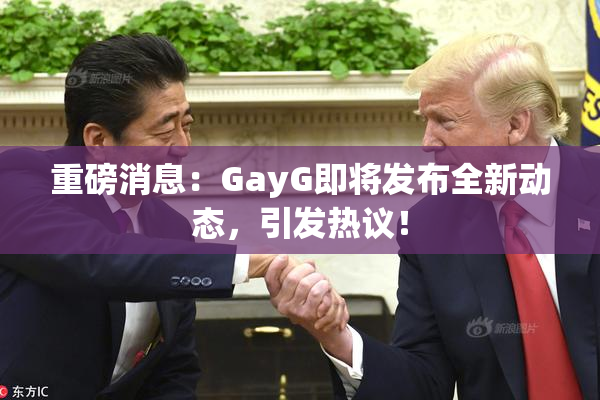 重磅消息：GayG即将发布全新动态，引发热议！