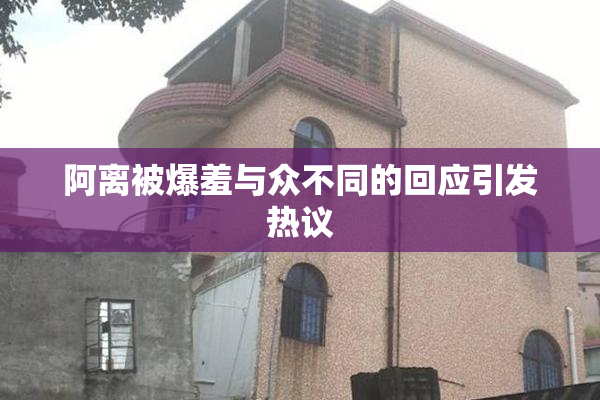 阿离被爆羞与众不同的回应引发热议