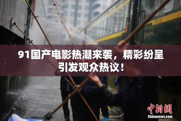91国产电影热潮来袭，精彩纷呈引发观众热议！