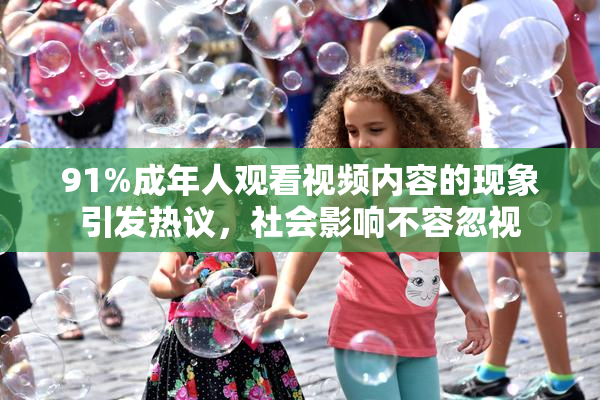 91%成年人观看视频内容的现象引发热议，社会影响不容忽视