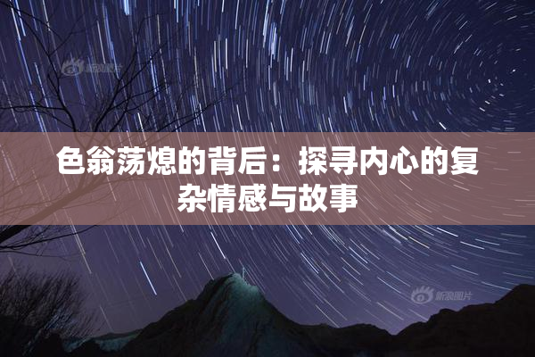 色翁荡熄的背后：探寻内心的复杂情感与故事
