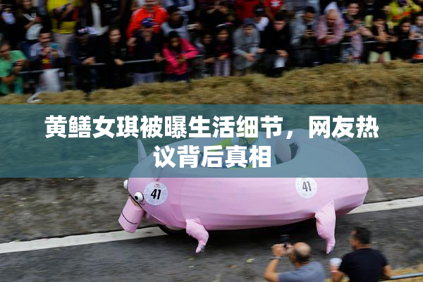 黄鳝女琪被曝生活细节，网友热议背后真相
