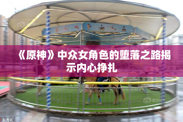 《原神》中众女角色的堕落之路揭示内心挣扎