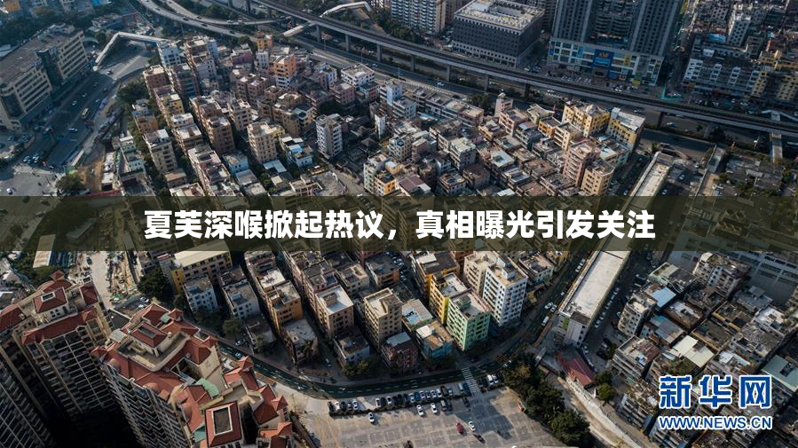 夏芙深喉掀起热议，真相曝光引发关注