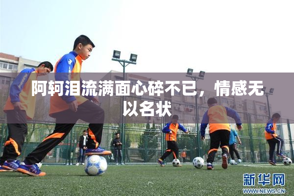 阿轲泪流满面心碎不已，情感无以名状