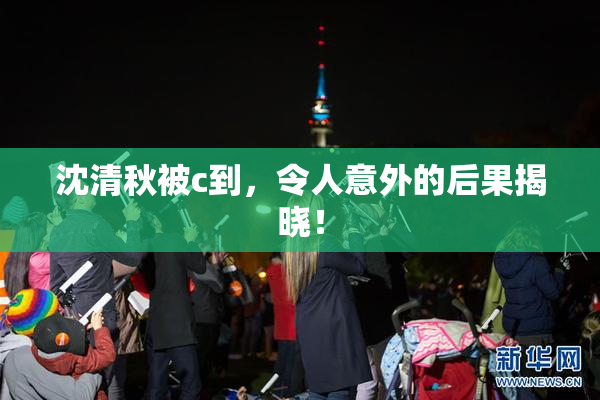 沈清秋被c到，令人意外的后果揭晓！