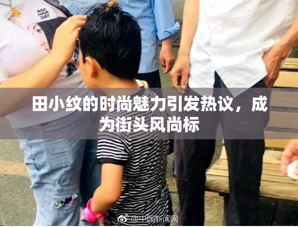 田小纹的时尚魅力引发热议，成为街头风尚标