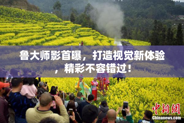 鲁大师影首曝，打造视觉新体验，精彩不容错过！