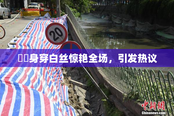 妺妺身穿白丝惊艳全场，引发热议