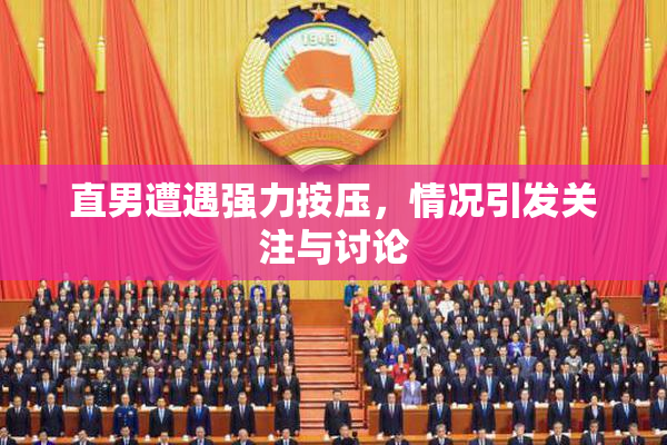 直男遭遇强力按压，情况引发关注与讨论