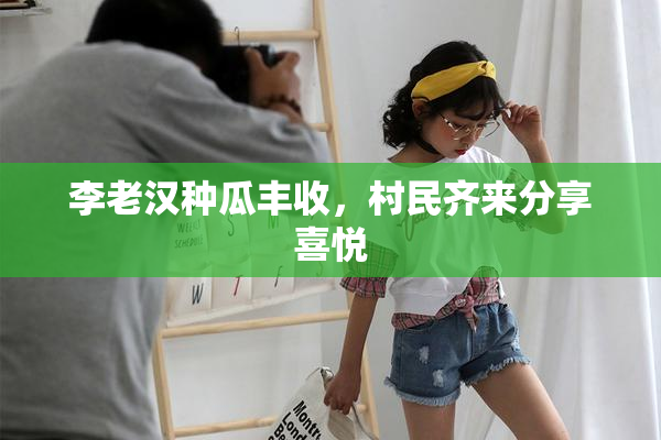李老汉种瓜丰收，村民齐来分享喜悦
