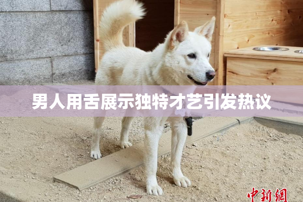 男人用舌展示独特才艺引发热议